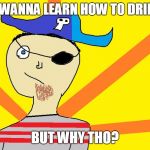  But why tho? | GUYS, I WANNA LEARN HOW TO DRINK BEER; BUT WHY THO? | image tagged in but why tho | made w/ Imgflip meme maker