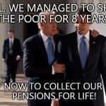 Obama Biden | WELL, WE MANAGED TO SHAFT THE POOR FOR 8 YEARS. NOW TO COLLECT OUR PENSIONS FOR LIFE! | image tagged in obama biden | made w/ Imgflip meme maker