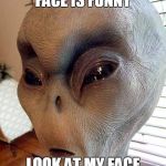 ufo | THEY SAY THIS FACE IS FUNNY; LOOK AT MY FACE I AM 100% SERIOUS | image tagged in ufo | made w/ Imgflip meme maker