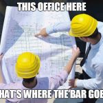 Construction | THIS OFFICE HERE; THAT'S WHERE THE BAR GOES | image tagged in construction | made w/ Imgflip meme maker
