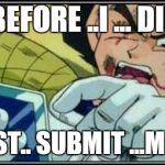 Vegeta Face | BEFORE ..I ... DIE; MUST.. SUBMIT ...MEME | image tagged in vegeta face | made w/ Imgflip meme maker