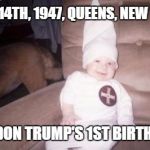 Lil Don Trump's 1st Birthday | JUNE 14TH, 1947, QUEENS, NEW YORK; LIL DON TRUMP'S 1ST BIRTHDAY | image tagged in little racist,donald trump,kkk,baby,birthday,memes | made w/ Imgflip meme maker