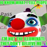 Creepy Clown | YOU KNOW WHAT I TELL PEOPLE? I'M NOT THE ILLUMINATI. THEY DON'T BELIEVE ME... :( | image tagged in creepy clown | made w/ Imgflip meme maker
