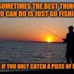 Fishing | SOMETIMES THE BEST THING YOU CAN DO IS JUST GO FISHING, EVEN IF YOU ONLY CATCH A PIECE OF MIND. | image tagged in fishing | made w/ Imgflip meme maker