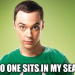 No One Sits In My Seat | NO ONE SITS IN MY SEAT | image tagged in sheldon - really,save steve harvey,it came from the comments,the big bang theory,sheldon cooper,he knows lots of clues | made w/ Imgflip meme maker