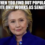 Hilary Clinton Meme | WHEN YOU FIND OUT POPULAR VOTE ONLY WORKS AS SENATOR | image tagged in hilary clinton meme | made w/ Imgflip meme maker