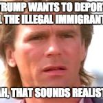MacGyver fails to comprehend the logic of this situation | TRUMP WANTS TO DEPORT ALL THE ILLEGAL IMMIGRANTS? YEAH, THAT SOUNDS REALISTIC. | image tagged in macgyver confused,fail,trump,wtf,x all the y,macgyver | made w/ Imgflip meme maker