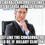 GOP Hypocrite | THE LIBERALS ARE PROTESTING LIKE BABIES BECAUSE DONALD TRUMP WON; JUST LIKE THE CONSERVATIVES WOULD BE, IF  HILLARY CLINTON WON | image tagged in gop hypocrite | made w/ Imgflip meme maker