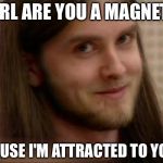 Metalheads Flirting | GIRL ARE YOU A MAGNET? CAUSE I'M ATTRACTED TO YOU. | image tagged in varg vikernes,metalhead,magnet,flirt,heavy metal | made w/ Imgflip meme maker