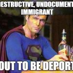 Drunk Superman | A DESTRUCTIVE, UNDOCUMENTED IMMIGRANT; ABOUT TO BE DEPORTED | image tagged in drunk superman | made w/ Imgflip meme maker
