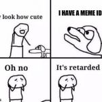 Oh no, it's retarded (template) | I HAVE A MEME IDEA | image tagged in oh no it's retarded (template) | made w/ Imgflip meme maker