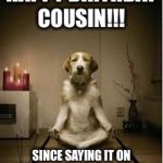 Dog Meditating | HAPPY BIRTHDAY COUSIN!!! SINCE SAYING IT ON TIME IS TOO MAINSTREAM. | image tagged in dog meditating | made w/ Imgflip meme maker