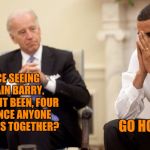 Can anyone say that there are any pictures of them since the last election? | IT'S NICE SEEING YOU AGAIN BARRY.  WHAT HAS IT BEEN, FOUR YEARS SINCE ANYONE HAS SEEN US TOGETHER? GO HOME JOE. | image tagged in biden obama,2012,joe biden,barack obama | made w/ Imgflip meme maker