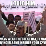 My Hat is bread | I TOLD HIM; ALWAYS WEAR THE BREAD HAT, IT MAKES YOU INVINCIBLE AND INSURES YOUR 72 VIRGINS | image tagged in my hat is bread | made w/ Imgflip meme maker