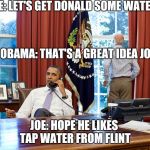 Barack and Joe | JOE: LET'S GET DONALD SOME WATER; OBAMA: THAT'S A GREAT IDEA JOE; JOE: HOPE HE LIKES TAP WATER FROM FLINT | image tagged in barack and joe | made w/ Imgflip meme maker