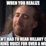 Nicolas Cage Feeling You Get | WHEN YOU REALIZE; YOU HAVEN'T HAD TO HEAR HILLARY CLINTON'S SCREECHING VOICE FOR OVER A WEEK NOW | image tagged in nicolas cage feeling you get | made w/ Imgflip meme maker