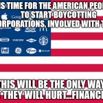 corporations | IT IS TIME FOR THE AMERICAN PEOPLE         TO START BOYCOTTING ALL CORPORATIONS, INVOLVED WITH TRUMP; THIS WILL BE THE ONLY WAY  THAT THEY WILL HURT...FINANCIALLY! | image tagged in corporations | made w/ Imgflip meme maker