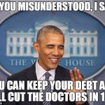 CONDESCENDING OBAMA | NO YOU MISUNDERSTOOD, I SAID; YOU CAN KEEP YOUR DEBT AND I'LL CUT THE DOCTORS IN 1/2 | image tagged in condescending obama | made w/ Imgflip meme maker