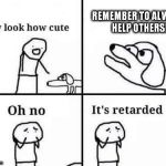 Oh no its retarded | REMEMBER TO ALWAYS HELP OTHERS! | image tagged in oh no its retarded | made w/ Imgflip meme maker