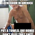 the main reason I quit going to the gym | WELCOME TO EVERY LOCKEROOM IN AMERICA; PUT A TOWLEL ON! HOMIE DON'T PLAY THAT SHIT! | image tagged in the main reason i quit going to the gym | made w/ Imgflip meme maker