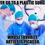 Surgeon | NEVER GO TO A PLASTIC SURGEON; WHOSE FAVORITE ARTIST IS PICASSO. | image tagged in surgeon | made w/ Imgflip meme maker