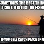 Fishing | SOMETIMES THE BEST THING YOU CAN DO IS JUST GO FISHING; EVEN IF YOU ONLY CATCH PEACE OF MIND. | image tagged in fishing | made w/ Imgflip meme maker
