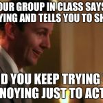 Nervous Guy | WHEN YOUR GROUP IN CLASS SAYS YOU'RE ANNOYING AND TELLS YOU TO SHUT UP; AND YOU KEEP TRYING TO BE ANNOYING JUST TO ACT COOL | image tagged in nervous guy | made w/ Imgflip meme maker