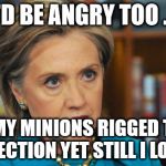 Angry Hillary Clinton | I'D BE ANGRY TOO ... IF MY MINIONS RIGGED THE ELECTION YET STILL I LOST | image tagged in angry hillary clinton | made w/ Imgflip meme maker