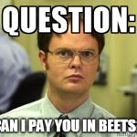 Dwight Question | CAN I PAY YOU IN BEETS? | image tagged in dwight question | made w/ Imgflip meme maker