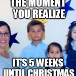 Realize | THE MOMENT YOU REALIZE; IT'S 5 WEEKS UNTIL CHRISTMAS | image tagged in realize | made w/ Imgflip meme maker