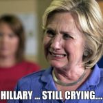 Hillary Crying | HILLARY ... STILL CRYING.... | image tagged in hillary crying | made w/ Imgflip meme maker