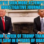 Trump obama | WE'VE SEEN MORE ATTEMPTS AT INVESTIGATIVE JOURNALISM; IN 1 WEEK OF TRUMP THAN WE SAW IN 8 YEARS OF OBAMA | image tagged in trump obama | made w/ Imgflip meme maker
