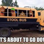 Hide yo' wives and yo' children | SHIT'S ABOUT TO GO DOWN! | image tagged in stool bus,memes,funny,turd burglar | made w/ Imgflip meme maker
