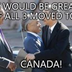 3 Assholes | IT WOULD BE GREAT IF ALL 3 MOVED TO; CANADA! | image tagged in 3 assholes | made w/ Imgflip meme maker