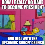 Lisa Simpson Foreveralone | NOW I REALLY DO HAVE TO BECOME PRESIDENT; AND DEAL WITH THE UPCOMING BUDGET CRUNCH | image tagged in lisa simpson foreveralone | made w/ Imgflip meme maker