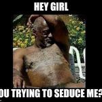 Ugly Dude | HEY GIRL; YOU TRYING TO SEDUCE ME?? | image tagged in ugly dude | made w/ Imgflip meme maker