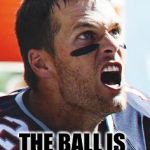 Tom Brady Mad | THE BALL IS TO PUMPED UP | image tagged in tom brady mad | made w/ Imgflip meme maker