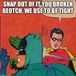 robin slapping batman | SNAP OUT OF IT YOU BROKEN BEOTCH, WE USE TO BE TIGHT | image tagged in robin slapping batman | made w/ Imgflip meme maker