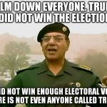 TRUST BAGHDAD BOB | CALM DOWN EVERYONE. TRUMP DID NOT WIN THE ELECTION; HE DID NOT WIN ENOUGH ELECTORAL VOTES. THERE IS NOT EVEN ANYONE CALLED TRUMP. | image tagged in trust baghdad bob | made w/ Imgflip meme maker