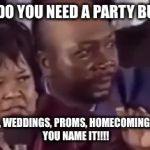 You name it... | WHAT DO YOU NEED A PARTY BUS FOR; BIRTHDAYS, WEDDINGS, PROMS, HOMECOMING,CONCERTS, YOU NAME IT!!!! | image tagged in you name it | made w/ Imgflip meme maker