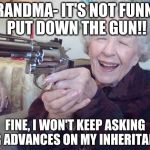 Old lady takes aim | GRANDMA- IT'S NOT FUNNY, PUT DOWN THE GUN!! FINE, I WON'T KEEP ASKING FOR ADVANCES ON MY INHERITANCE | image tagged in old lady takes aim | made w/ Imgflip meme maker