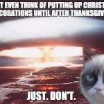 grumpy cat | DON'T EVEN THINK OF PUTTING UP CHRISTMAS DECORATIONS UNTIL AFTER THANKSGIVING; JUST. DON'T. | image tagged in grumpy cat | made w/ Imgflip meme maker