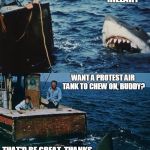 Overly Dramatic Liberal Jaws is Overly Dramatic | WHO'D YOU VOTE FOR? HILLARY; WANT A PROTEST AIR TANK TO CHEW ON, BUDDY? THAT'D BE GREAT, THANKS | image tagged in hai jaws,liberals,trump protestors,retarded liberal protesters | made w/ Imgflip meme maker