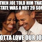 Obamas Laugh | AND THEN JOE TOLD HIM THAT THE SEC. OF STATE WAS A HOT 20 SOMETHING! GOTTA LOVE OUR JOE. | image tagged in obamas laugh | made w/ Imgflip meme maker