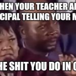 You name it... | WHEN YOUR TEACHER AND PRINCIPAL TELLING YOUR MOMS; ALL THE SHIT YOU DO IN CLASS | image tagged in you name it | made w/ Imgflip meme maker
