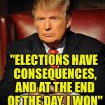 Serious Trump | "ELECTIONS HAVE CONSEQUENCES, AND AT THE END OF THE DAY, I WON"; -- BARRACK OBAMA, 2009 | image tagged in serious trump | made w/ Imgflip meme maker
