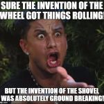 DJ Pauly D | SURE THE INVENTION OF THE WHEEL GOT THINGS ROLLING! BUT THE INVENTION OF THE SHOVEL WAS ABSOLUTELY GROUND BREAKING! | image tagged in memes,dj pauly d | made w/ Imgflip meme maker