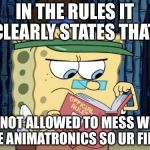sponge bob rule book | IN THE RULES IT CLEARLY STATES THAT; UR NOT ALLOWED TO MESS WITH THE ANIMATRONICS SO UR FIRED | image tagged in sponge bob rule book | made w/ Imgflip meme maker