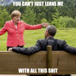 Pissed off Angela | YOU CAN'T JUST LEAVE ME; WITH ALL THIS SHIT | image tagged in angela merkel,barack obama,merkel,obama,politics | made w/ Imgflip meme maker