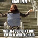 wheelchair stairs | HOW I FEEL; WHEN YOU POINT OUT I'M IN A WHEELCHAIR | image tagged in wheelchair stairs | made w/ Imgflip meme maker